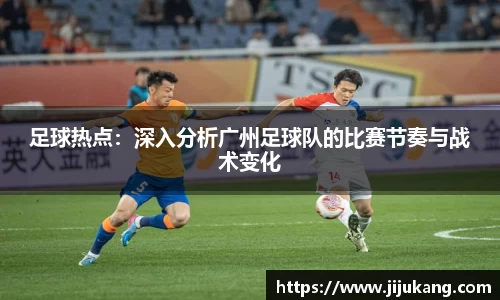 足球热点：深入分析广州足球队的比赛节奏与战术变化